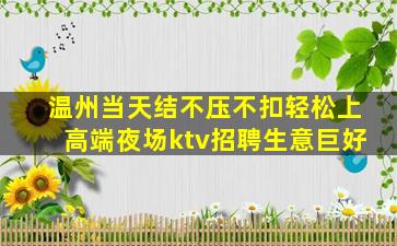 温州当天结不压不扣轻松上高端夜场ktv招聘生意巨好